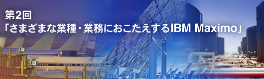 第2回「さまざまな業種・業務におこたえするIBM Maximo」